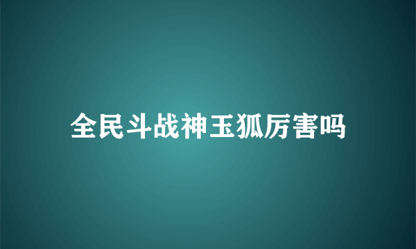 全民斗战神玉狐厉害吗