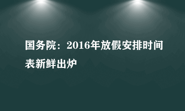 国务院：2016年放假安排时间表新鲜出炉