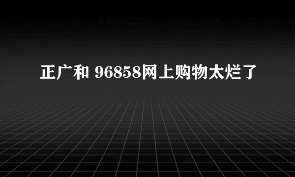 正广和 96858网上购物太烂了