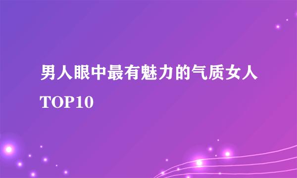 男人眼中最有魅力的气质女人TOP10