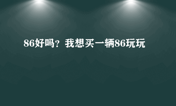 86好吗？我想买一辆86玩玩