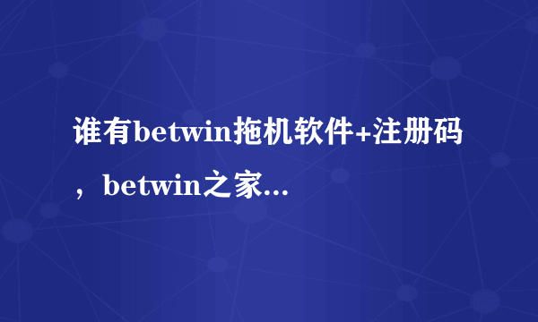 谁有betwin拖机软件+注册码，betwin之家进不去了，卡半天还是进不去。