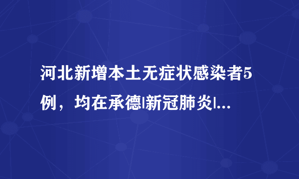 河北新增本土无症状感染者5例，均在承德|新冠肺炎|承德|河北_飞外新闻