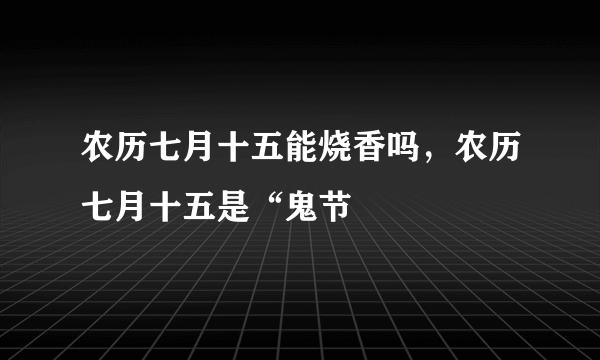 农历七月十五能烧香吗，农历七月十五是“鬼节