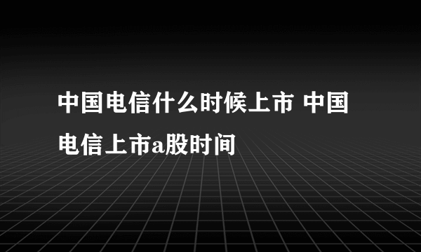 中国电信什么时候上市 中国电信上市a股时间