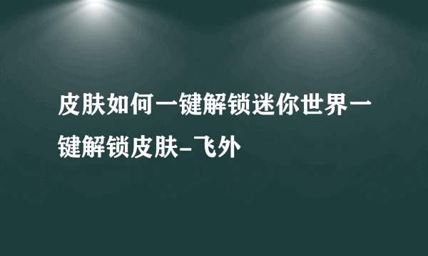 皮肤如何一键解锁迷你世界一键解锁皮肤-飞外