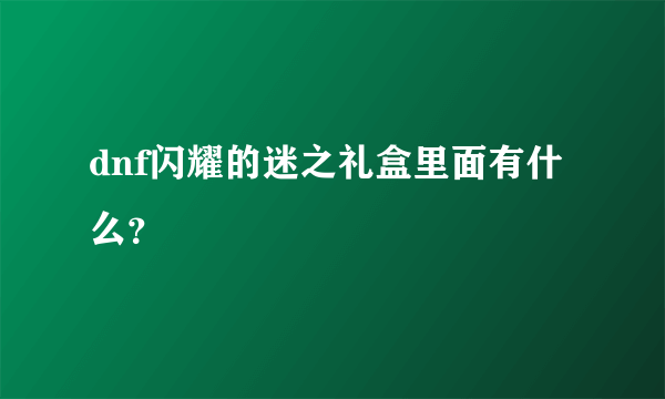 dnf闪耀的迷之礼盒里面有什么？