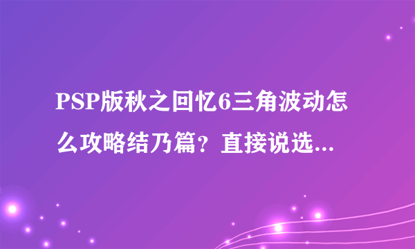 PSP版秋之回忆6三角波动怎么攻略结乃篇？直接说选项的最好