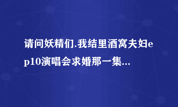 请问妖精们.我结里酒窝夫妇ep10演唱会求婚那一集里.SJ安可曲是什么?