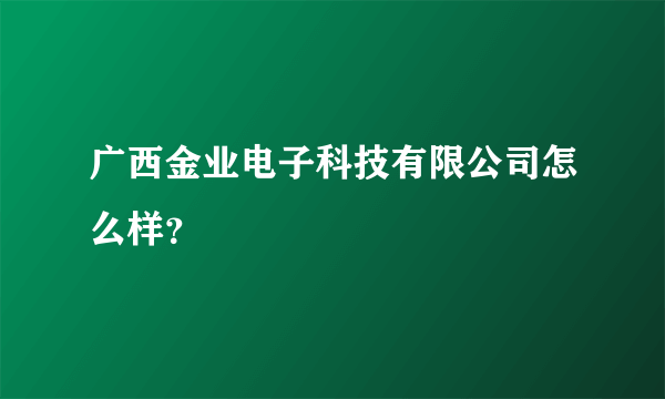 广西金业电子科技有限公司怎么样？