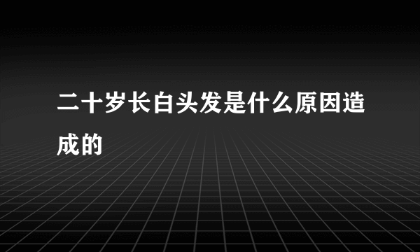 二十岁长白头发是什么原因造成的