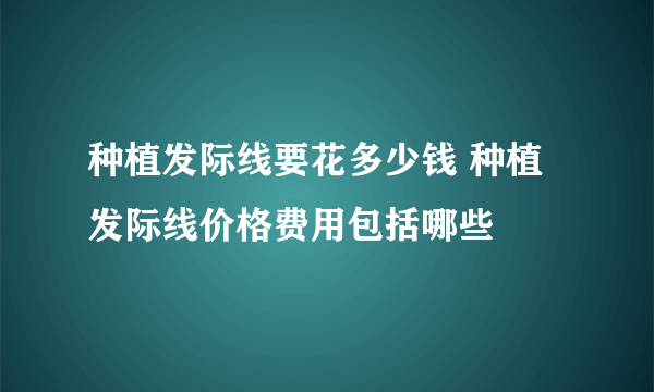 种植发际线要花多少钱 种植发际线价格费用包括哪些