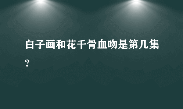 白子画和花千骨血吻是第几集？