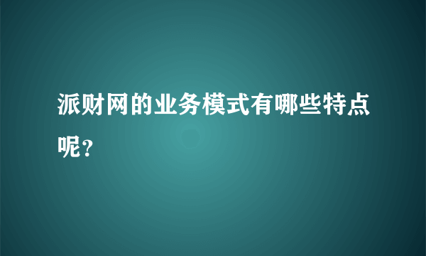 派财网的业务模式有哪些特点呢？