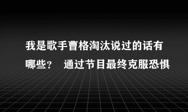 我是歌手曹格淘汰说过的话有哪些？  通过节目最终克服恐惧