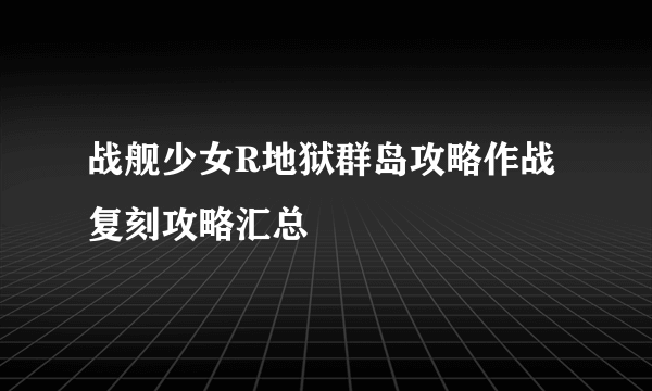 战舰少女R地狱群岛攻略作战复刻攻略汇总