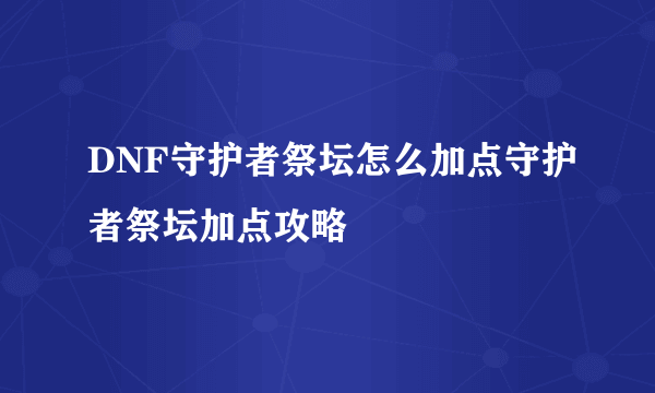 DNF守护者祭坛怎么加点守护者祭坛加点攻略