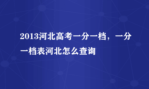 2013河北高考一分一档，一分一档表河北怎么查询