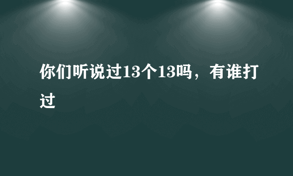 你们听说过13个13吗，有谁打过