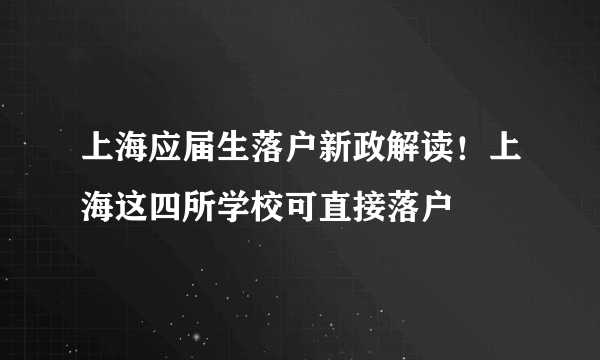 上海应届生落户新政解读！上海这四所学校可直接落户