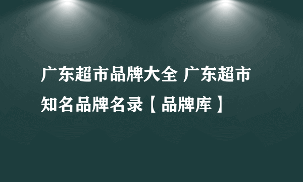 广东超市品牌大全 广东超市知名品牌名录【品牌库】