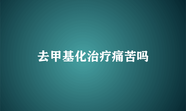 去甲基化治疗痛苦吗