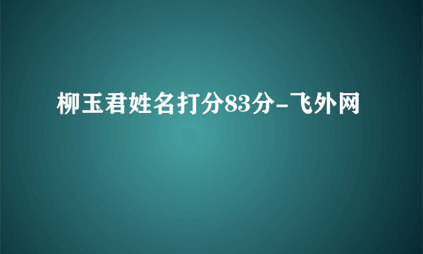 柳玉君姓名打分83分-飞外网