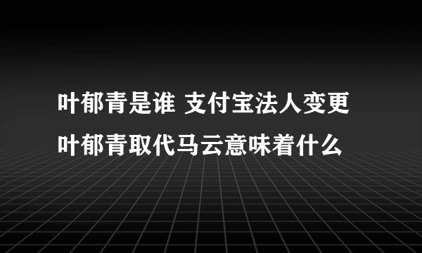 叶郁青是谁 支付宝法人变更叶郁青取代马云意味着什么