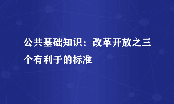 公共基础知识：改革开放之三个有利于的标准