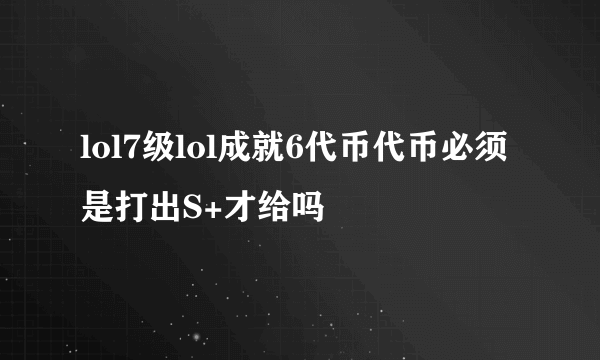 lol7级lol成就6代币代币必须是打出S+才给吗