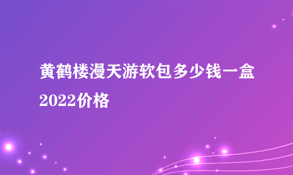 黄鹤楼漫天游软包多少钱一盒2022价格