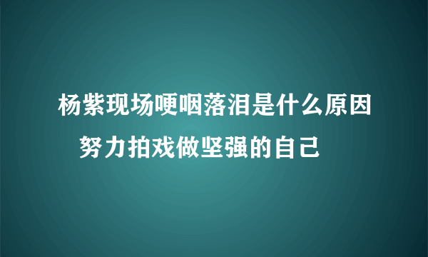 杨紫现场哽咽落泪是什么原因   努力拍戏做坚强的自己