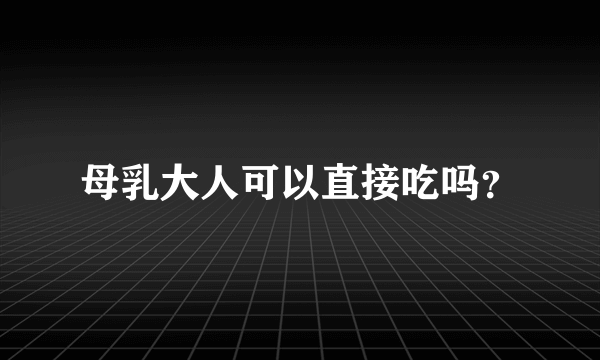 母乳大人可以直接吃吗？