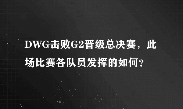 DWG击败G2晋级总决赛，此场比赛各队员发挥的如何？