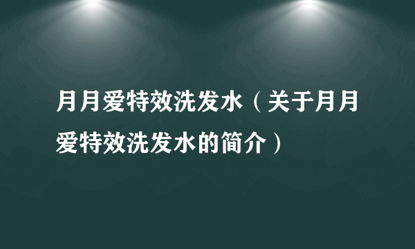 月月爱特效洗发水（关于月月爱特效洗发水的简介）