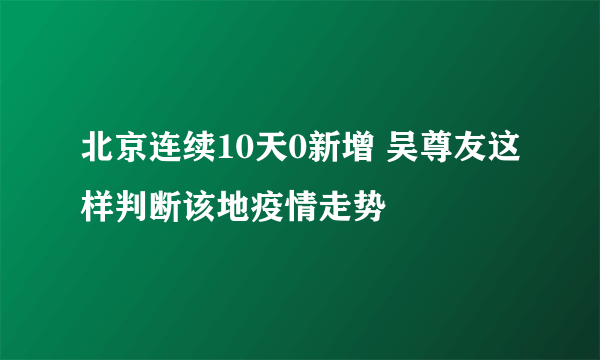 北京连续10天0新增 吴尊友这样判断该地疫情走势