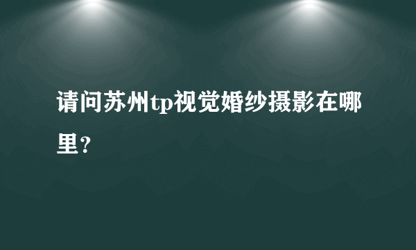 请问苏州tp视觉婚纱摄影在哪里？