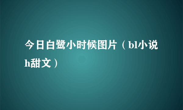 今日白鹭小时候图片（bl小说h甜文）