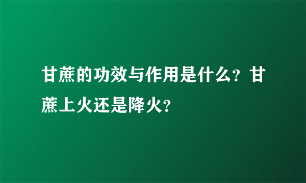 甘蔗的功效与作用是什么？甘蔗上火还是降火？