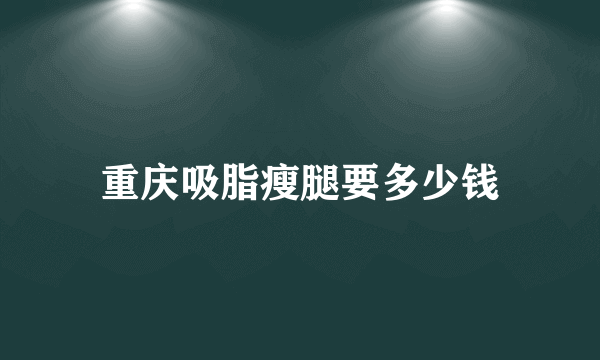 重庆吸脂瘦腿要多少钱