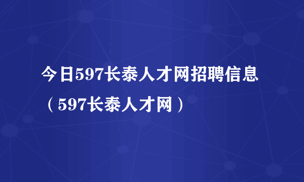 今日597长泰人才网招聘信息（597长泰人才网）