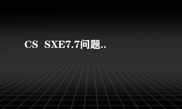 CS  SXE7.7问题..