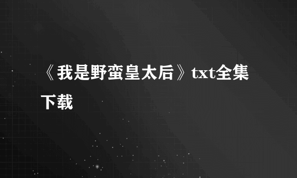 《我是野蛮皇太后》txt全集下载