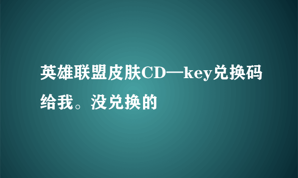 英雄联盟皮肤CD—key兑换码给我。没兑换的