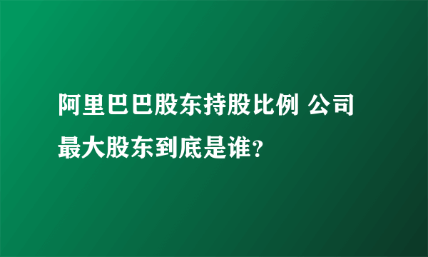 阿里巴巴股东持股比例 公司最大股东到底是谁？