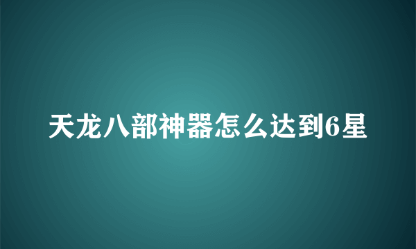 天龙八部神器怎么达到6星