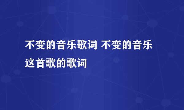 不变的音乐歌词 不变的音乐这首歌的歌词