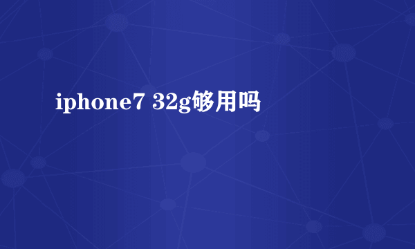 iphone7 32g够用吗