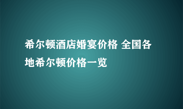 希尔顿酒店婚宴价格 全国各地希尔顿价格一览