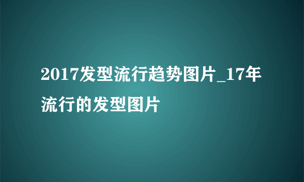 2017发型流行趋势图片_17年流行的发型图片